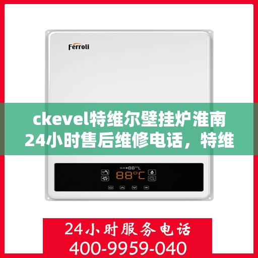 ckevel特维尔壁挂炉淮南24小时售后维修电话，特维尔壁挂炉淮南售后维修电话，全天候专业维修服务保障您的温暖生活