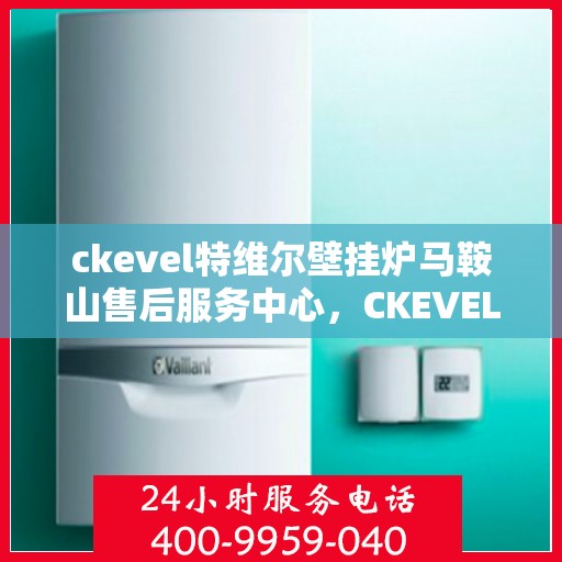 ckevel特维尔壁挂炉马鞍山售后服务中心，CKEVEL特维尔壁挂炉马鞍山售后服务中心，专业维修与贴心服务