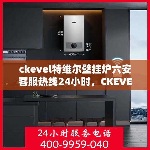 ckevel特维尔壁挂炉六安客服热线24小时，CKEVEL特维尔壁挂炉六安全天候客服热线，贴心服务不打烊