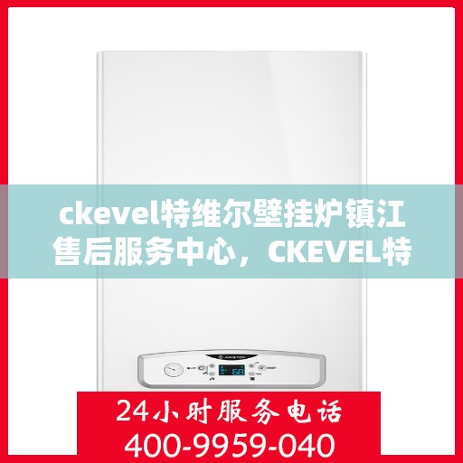 ckevel特维尔壁挂炉镇江售后服务中心，CKEVEL特维尔壁挂炉镇江专业售后服务中心，一站式服务，温暖您的生活