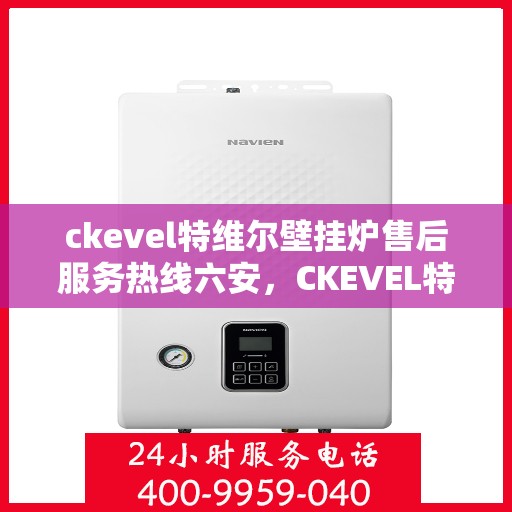 ckevel特维尔壁挂炉售后服务热线六安，CKEVEL特维尔壁挂炉六安售后服务热线详解