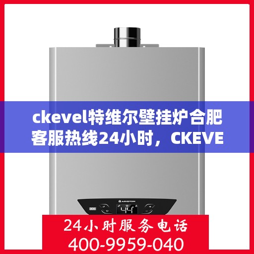 ckevel特维尔壁挂炉合肥客服热线24小时，CKEVEL特维尔壁挂炉合肥全天候客服热线，贴心服务随时在线