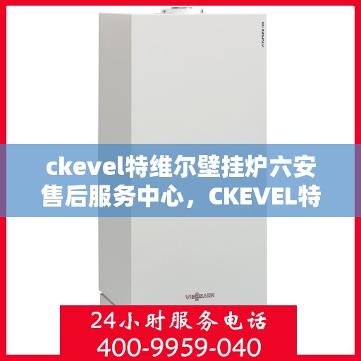 ckevel特维尔壁挂炉六安售后服务中心，CKEVEL特维尔壁挂炉六安售后服务中心，专业维修与优质服务