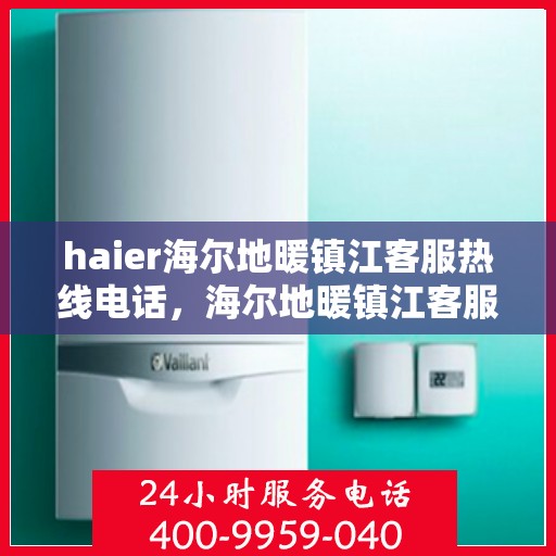 haier海尔地暖镇江客服热线电话，海尔地暖镇江客服热线电话——您的温暖连接桥梁