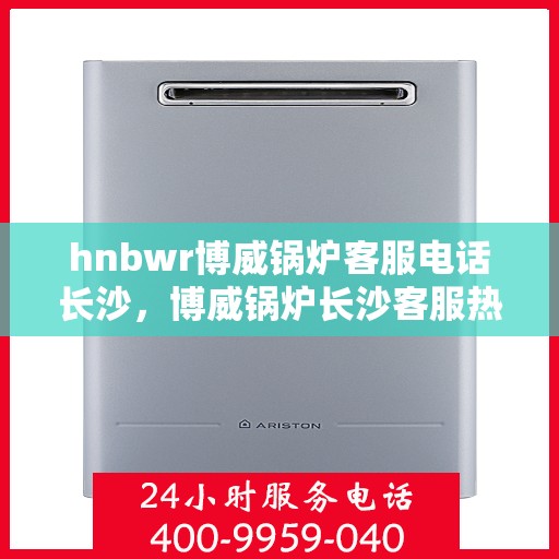 hnbwr博威锅炉客服电话长沙，博威锅炉长沙客服热线全解析