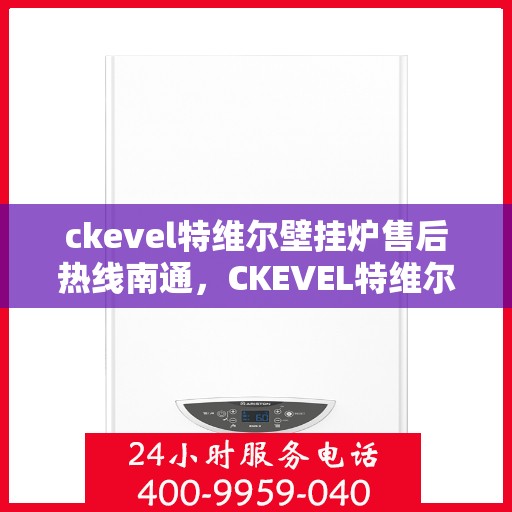 ckevel特维尔壁挂炉售后热线南通，CKEVEL特维尔壁挂炉南通售后热线及服务一览