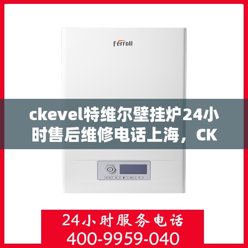ckevel特维尔壁挂炉24小时售后维修电话上海，CKEVEL特维尔壁挂炉上海售后维修热线全天候服务，专业保障您的温暖时光