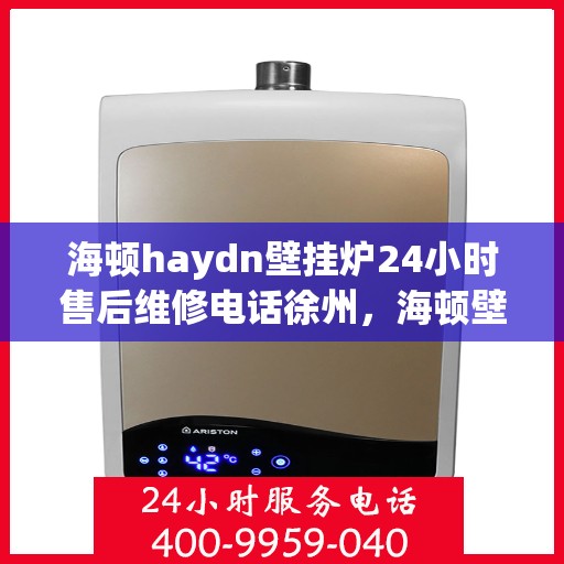 海顿haydn壁挂炉24小时售后维修电话徐州，海顿壁挂炉徐州售后维修热线，全天候专业维修服务团队全天候为您服务