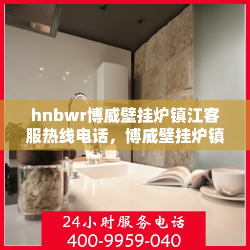 hnbwr博威壁挂炉镇江客服热线电话，博威壁挂炉镇江客服热线电话一览，专业解答您的疑问！