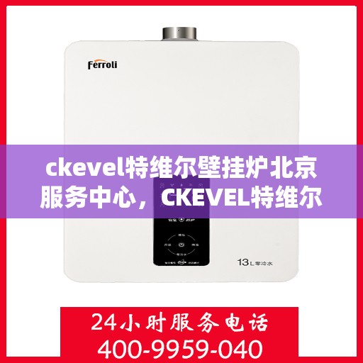 ckevel特维尔壁挂炉北京服务中心，CKEVEL特维尔壁挂炉北京专业服务中心，高效供暖，品质保障