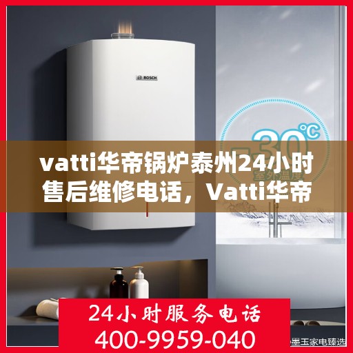 vatti华帝锅炉泰州24小时售后维修电话，Vatti华帝锅炉泰州全天候售后维修服务热线公布！