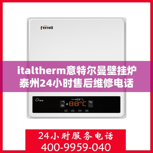 italtherm意特尔曼壁挂炉泰州24小时售后维修电话，意特尔曼壁挂炉泰州全天候售后维修服务热线公布