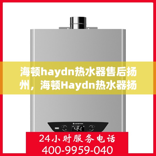 海顿haydn热水器售后扬州，海顿Haydn热水器扬州售后维修服务解析