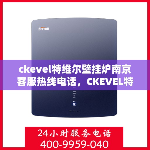 ckevel特维尔壁挂炉南京客服热线电话，CKEVEL特维尔壁挂炉南京客服热线电话全解析