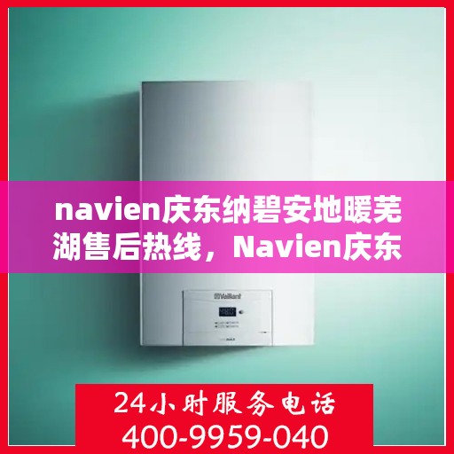 navien庆东纳碧安地暖芜湖售后热线，Navien庆东纳碧安地暖芜湖售后服务热线及支持详情