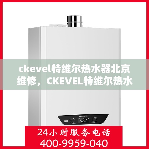 ckevel特维尔热水器北京维修，CKEVEL特维尔热水器北京专业维修服务