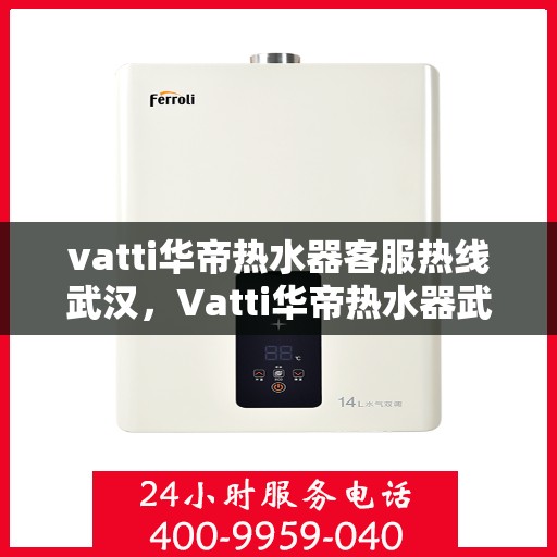 vatti华帝热水器客服热线武汉，Vatti华帝热水器武汉客服热线详解
