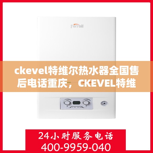 ckevel特维尔热水器全国售后电话重庆，CKEVEL特维尔热水器全国售后电话及重庆服务网点全解析