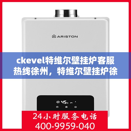 ckevel特维尔壁挂炉客服热线徐州，特维尔壁挂炉徐州客服热线全面解析，专业解答您的疑问
