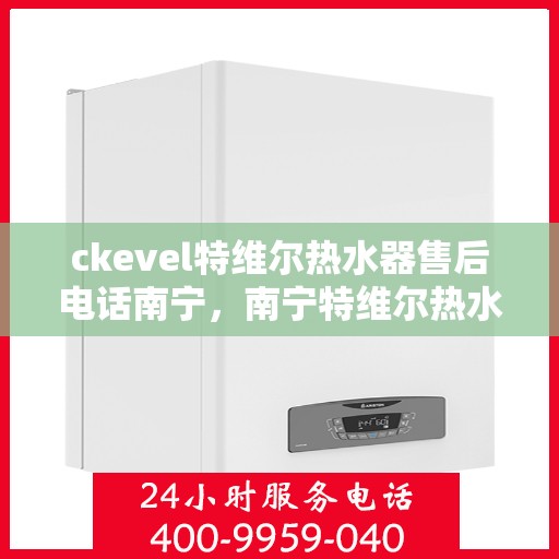 ckevel特维尔热水器售后电话南宁，南宁特维尔热水器售后电话及维修服务解析
