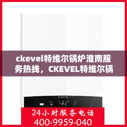 ckevel特维尔锅炉淮南服务热线，CKEVEL特维尔锅炉淮南专业维修服务热线