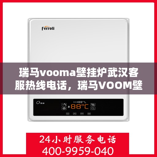 瑞马vooma壁挂炉武汉客服热线电话，瑞马VOOM壁挂炉武汉客服热线电话详解服务与支持