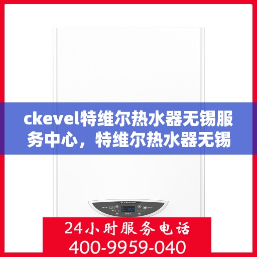 ckevel特维尔热水器无锡服务中心，特维尔热水器无锡服务中心，专业维修与贴心服务