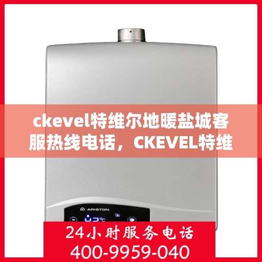 ckevel特维尔地暖盐城客服热线电话，CKEVEL特维尔地暖盐城客服热线全攻略，专业解答，温暖您的生活
