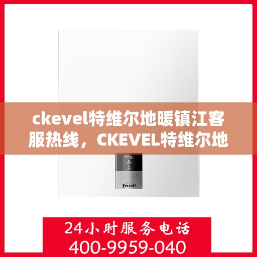 ckevel特维尔地暖镇江客服热线，CKEVEL特维尔地暖镇江客服中心热线，专业解答与贴心服务