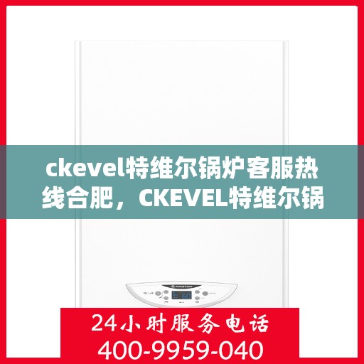ckevel特维尔锅炉客服热线合肥，CKEVEL特维尔锅炉合肥客服热线，专业解答，贴心服务