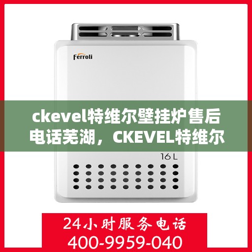 ckevel特维尔壁挂炉售后电话芜湖，CKEVEL特维尔壁挂炉芜湖售后服务中心联系电话