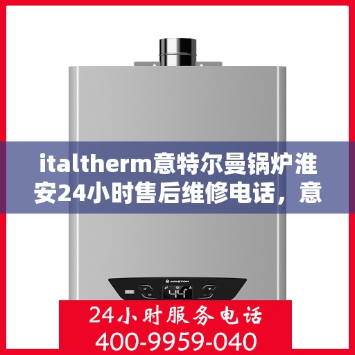 italtherm意特尔曼锅炉淮安24小时售后维修电话，意特尔曼锅炉淮安售后维修热线，全天候专业维修服务保障