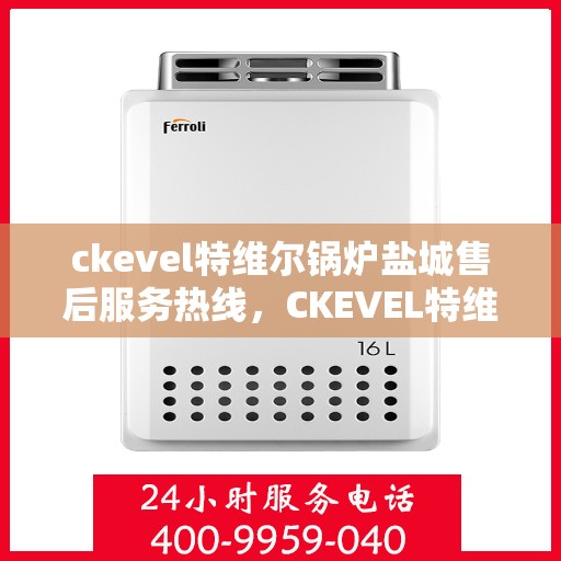 ckevel特维尔锅炉盐城售后服务热线，CKEVEL特维尔锅炉盐城专业售后服务热线公布