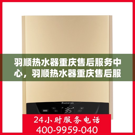 羽顺热水器重庆售后服务中心，羽顺热水器重庆售后服务中心，专业维修与贴心服务