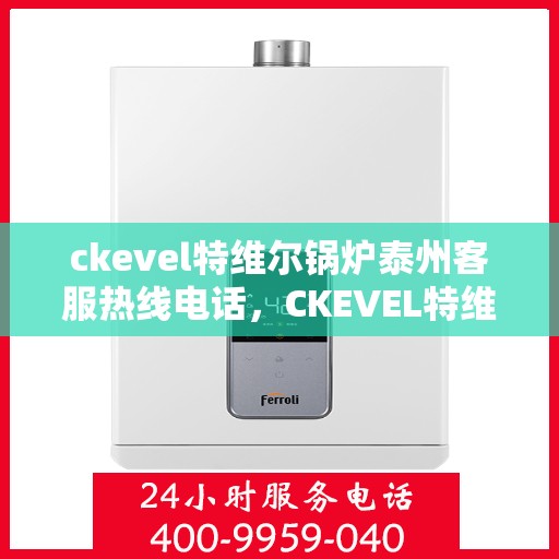 ckevel特维尔锅炉泰州客服热线电话，CKEVEL特维尔锅炉泰州客服热线电话全攻略