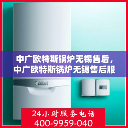 中广欧特斯锅炉无锡售后，中广欧特斯锅炉无锡售后服务详解