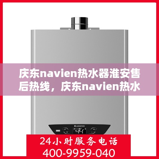 庆东navien热水器淮安售后热线，庆东navien热水器淮安售后服务热线及支持全解析