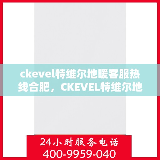 ckevel特维尔地暖客服热线合肥，CKEVEL特维尔地暖合肥客服热线，专业解答，温暖您的生活