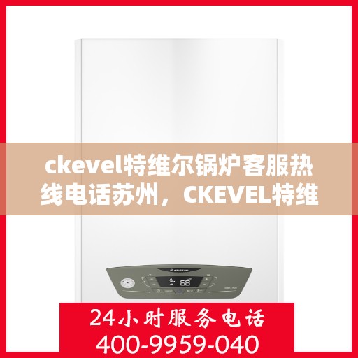 ckevel特维尔锅炉客服热线电话苏州，CKEVEL特维尔锅炉苏州客服热线电话全解析