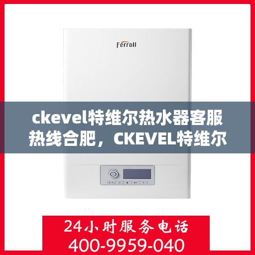 ckevel特维尔热水器客服热线合肥，CKEVEL特维尔热水器合肥客服热线详解
