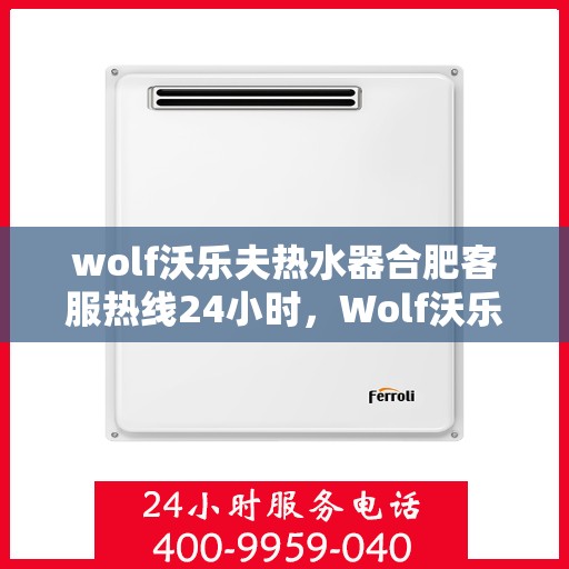 wolf沃乐夫热水器合肥客服热线24小时，Wolf沃乐夫热水器合肥全天候客服热线，贴心服务不打烊