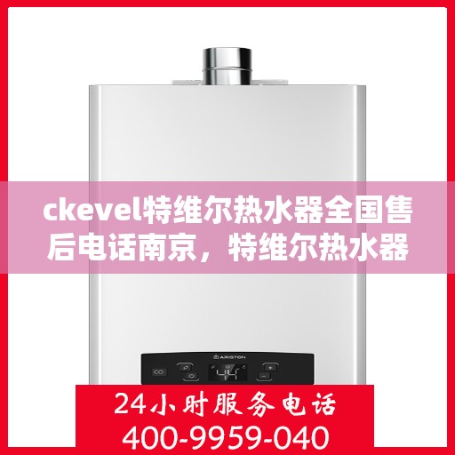 ckevel特维尔热水器全国售后电话南京，特维尔热水器全国售后电话南京服务点——专业售后，无忧体验