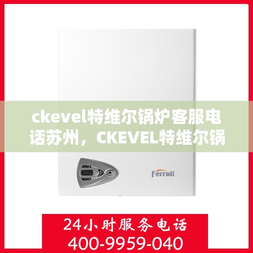 ckevel特维尔锅炉客服电话苏州，CKEVEL特维尔锅炉苏州客服热线及咨询服务中心