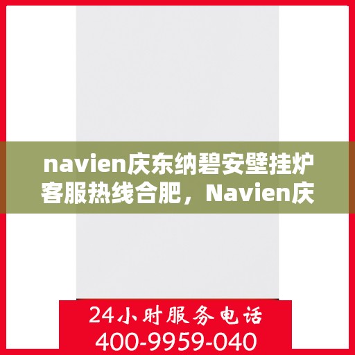 navien庆东纳碧安壁挂炉客服热线合肥，Navien庆东纳碧安壁挂炉合肥客服热线全解析