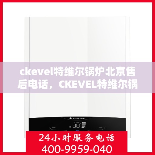 ckevel特维尔锅炉北京售后电话，CKEVEL特维尔锅炉北京售后服务热线及联系方式