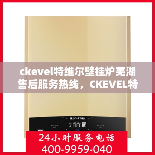 ckevel特维尔壁挂炉芜湖售后服务热线，CKEVEL特维尔壁挂炉芜湖专业售后服务热线，贴心关怀您的温暖生活
