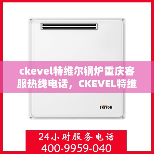 ckevel特维尔锅炉重庆客服热线电话，CKEVEL特维尔锅炉重庆客服热线电话公布，专业售后支持保障您的锅炉运行无忧