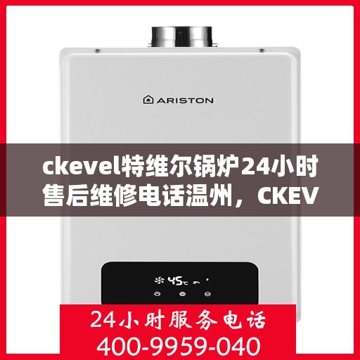 ckevel特维尔锅炉24小时售后维修电话温州，CKEVEL特维尔锅炉全天候售后维修服务热线，温州专业维修团队为您解答！