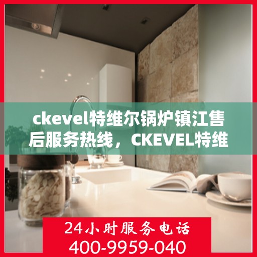 ckevel特维尔锅炉镇江售后服务热线，CKEVEL特维尔锅炉镇江售后服务热线，专业团队为您提供贴心服务