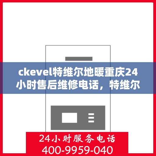 ckevel特维尔地暖重庆24小时售后维修电话，特维尔地暖重庆全天候售后维修服务热线